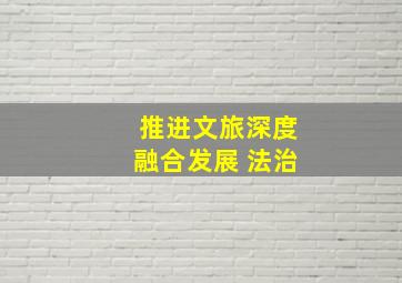 推进文旅深度融合发展 法治